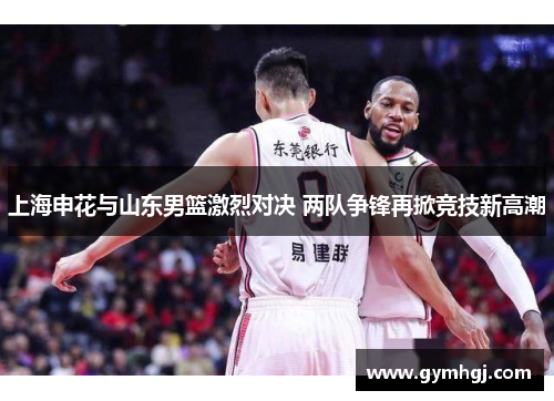 上海申花与山东男篮激烈对决 两队争锋再掀竞技新高潮