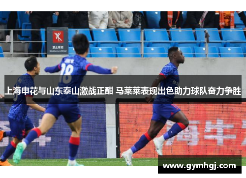 上海申花与山东泰山激战正酣 马莱莱表现出色助力球队奋力争胜