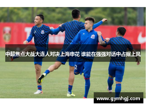 中超焦点大战大连人对决上海申花 谁能在强强对话中占据上风