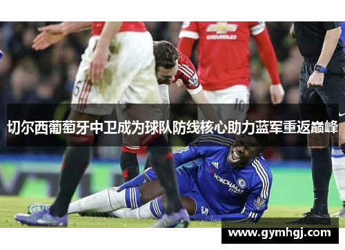 切尔西葡萄牙中卫成为球队防线核心助力蓝军重返巅峰