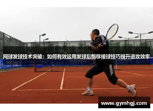 网球发球技术突破：如何有效运用发球后前移接球技巧提升进攻效率