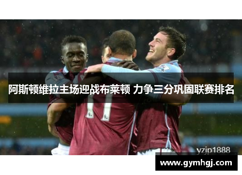 阿斯顿维拉主场迎战布莱顿 力争三分巩固联赛排名