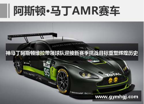 神马丁阿斯顿维拉带领球队迎接新赛季挑战目标重塑辉煌历史