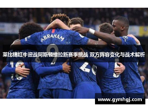 莱比锡红牛迎战阿斯顿维拉新赛季挑战 双方阵容变化与战术解析