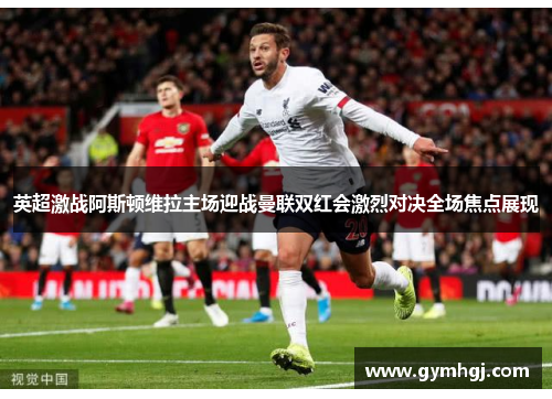 英超激战阿斯顿维拉主场迎战曼联双红会激烈对决全场焦点展现